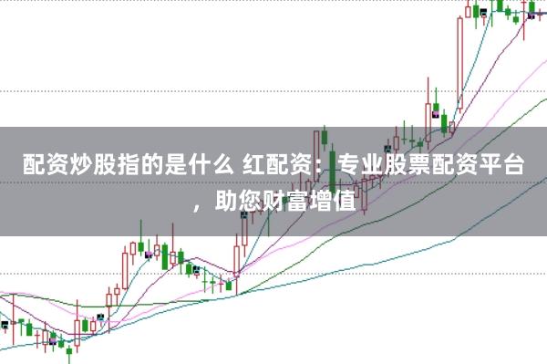 配资炒股指的是什么 红配资:专业股票配资平台,助您财富增值
