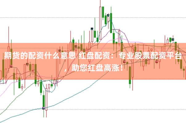 期货的配资什么意思 红盘配资:专业股票配资平台,助您红盘高涨!