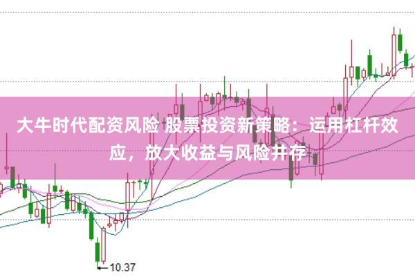 大牛时代配资风险 股票投资新策略:运用杠杆效应,放大收益与风险并存
