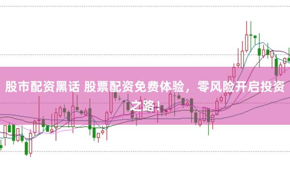 股市配资黑话 股票配资免费体验，零风险开启投资之路！