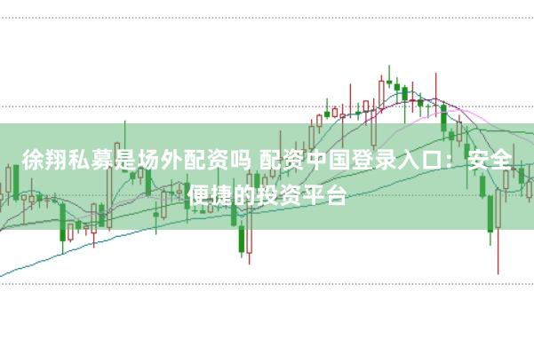 徐翔私募是场外配资吗 配资中国登录入口：安全便捷的投资平台