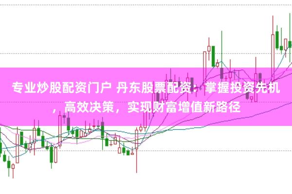 专业炒股配资门户 丹东股票配资：掌握投资先机，高效决策，实现财富增值新路径