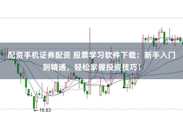 配资手机证券配资 股票学习软件下载:新手入门到精通,轻松掌握投资技巧!