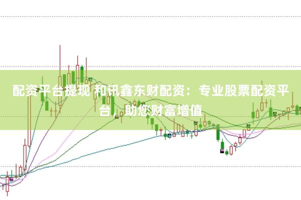 配资平台提现 和讯鑫东财配资:专业股票配资平台,助您财富增值