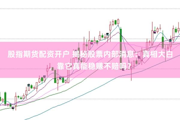 股指期货配资开户 揭秘股票内部消息：真相大白，靠它真能稳赚不赔吗？