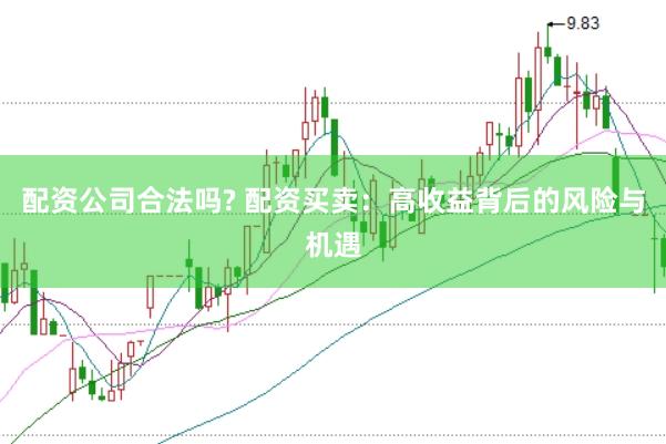 配资公司合法吗? 配资买卖:高收益背后的风险与机遇