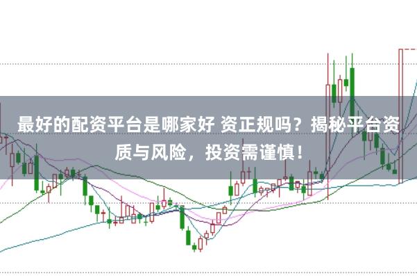 最好的配资平台是哪家好 资正规吗？揭秘平台资质与风险，投资需谨慎！