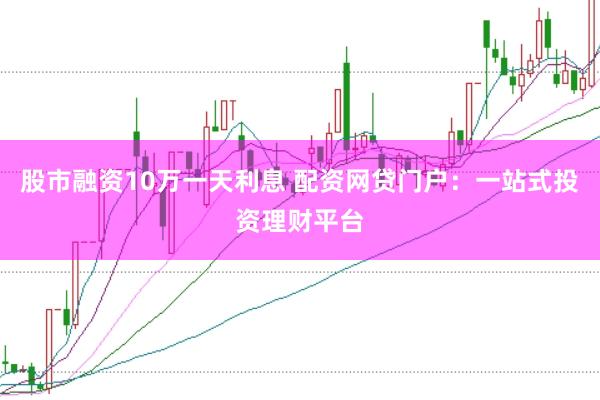 股市融资10万一天利息 配资网贷门户:一站式投资理财平台