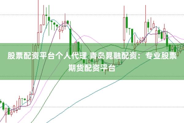 股票配资平台个人代理 青岛晁融配资:专业股票期货配资平台