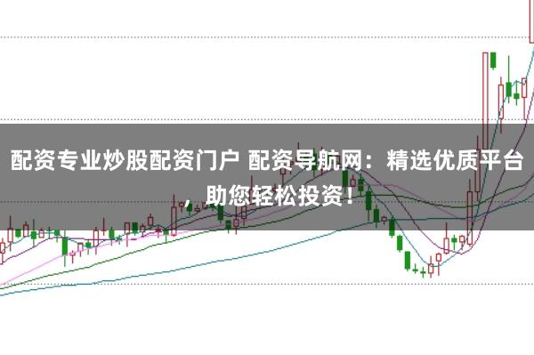 配资专业炒股配资门户 配资导航网：精选优质平台，助您轻松投资！