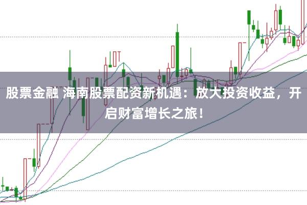 股票金融 海南股票配资新机遇:放大投资收益,开启财富增长之旅!