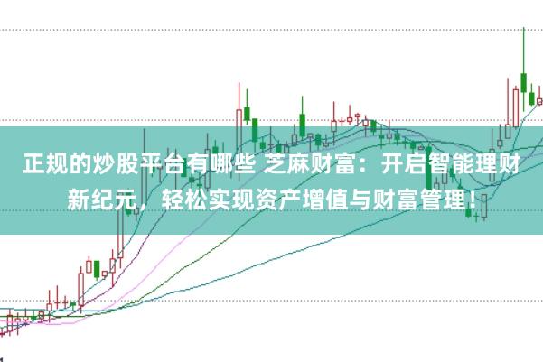 正规的炒股平台有哪些 芝麻财富:开启智能理财新纪元,轻松实现资产增值与财富管理!