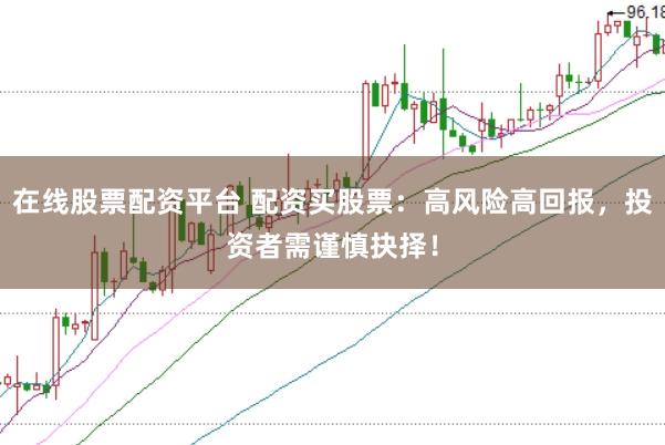 在线股票配资平台 配资买股票:高风险高回报,投资者需谨慎抉择!