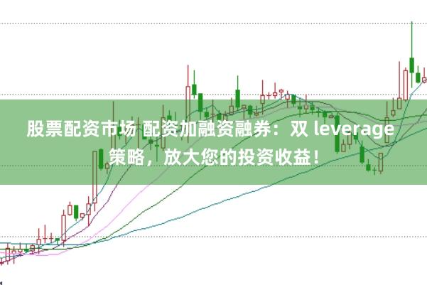 股票配资市场 配资加融资融券:双 leverage 策略,放大您的投资收益!