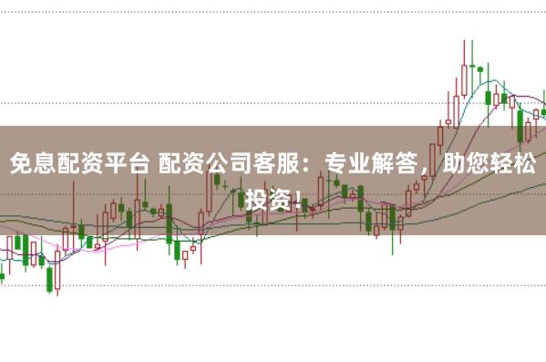 免息配资平台 配资公司客服：专业解答，助您轻松投资！