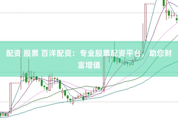 配资 股票 百洋配资：专业股票配资平台，助您财富增值