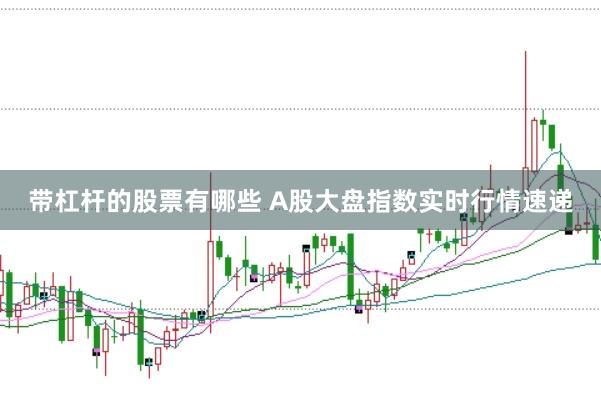 带杠杆的股票有哪些 A股大盘指数实时行情速递