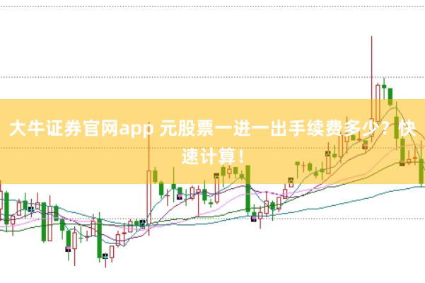 大牛证券官网app 元股票一进一出手续费多少？快速计算！