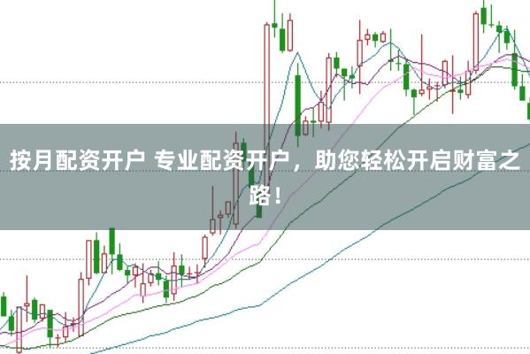 按月配资开户 专业配资开户，助您轻松开启财富之路！