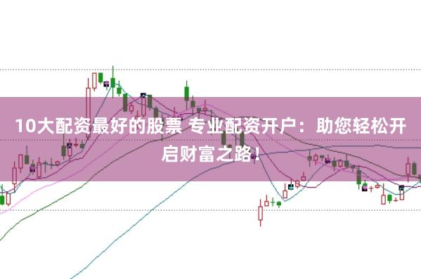10大配资最好的股票 专业配资开户：助您轻松开启财富之路！