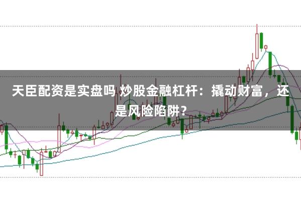 天臣配资是实盘吗 炒股金融杠杆：撬动财富，还是风险陷阱？