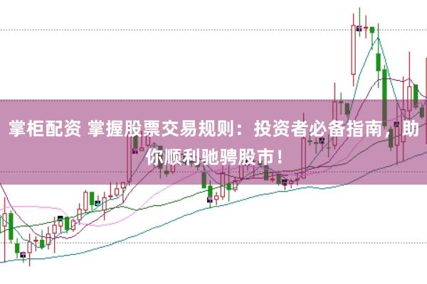 掌柜配资 掌握股票交易规则：投资者必备指南，助你顺利驰骋股市！