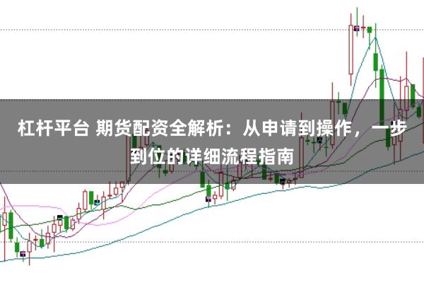 杠杆平台 期货配资全解析:从申请到操作,一步到位的详细流程指南