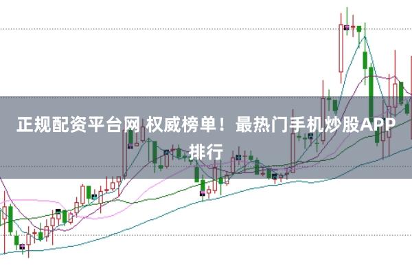 正规配资平台网 权威榜单!最热门手机炒股APP排行