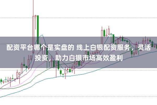 配资平台哪个是实盘的 线上白银配资服务，灵活投资，助力白银市场高效盈利