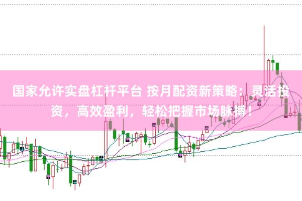 国家允许实盘杠杆平台 按月配资新策略：灵活投资，高效盈利，轻松把握市场脉搏！