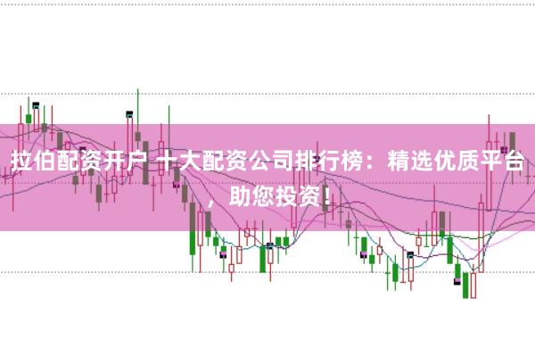 拉伯配资开户 十大配资公司排行榜：精选优质平台，助您投资！