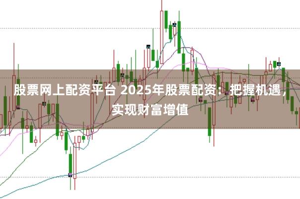 股票网上配资平台 2025年股票配资：把握机遇，实现财富增值