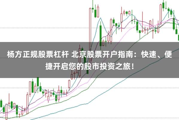 杨方正规股票杠杆 北京股票开户指南：快速、便捷开启您的股市投资之旅！