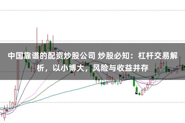 中国靠谱的配资炒股公司 炒股必知:杠杆交易解析,以小博大,风险与收益并存