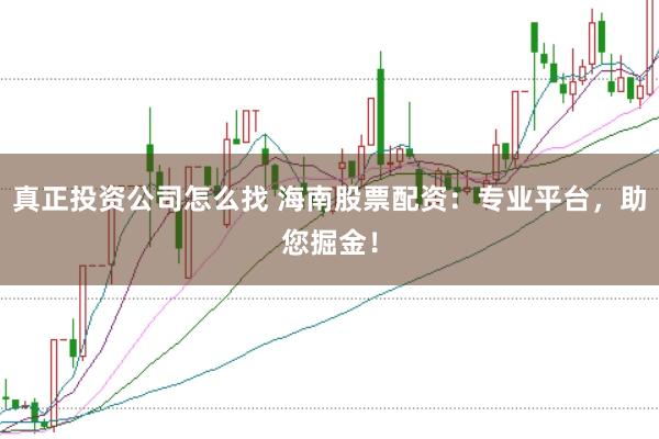真正投资公司怎么找 海南股票配资：专业平台，助您掘金！