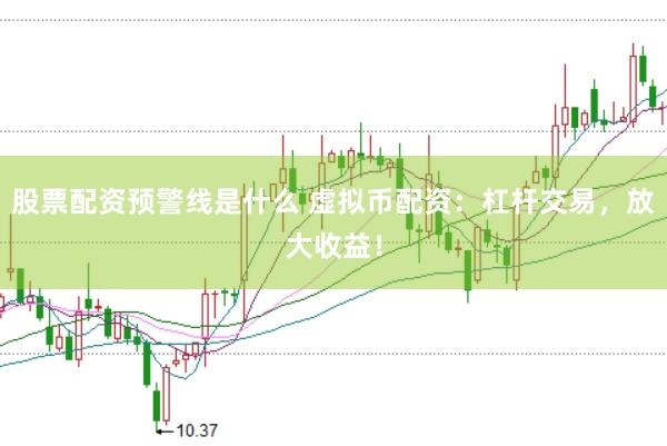 股票配资预警线是什么 虚拟币配资：杠杆交易，放大收益！