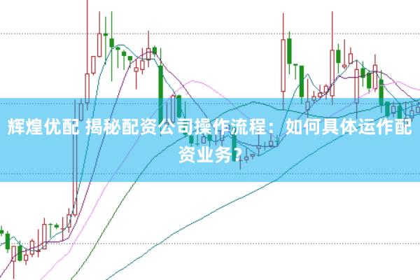 辉煌优配 揭秘配资公司操作流程：如何具体运作配资业务？