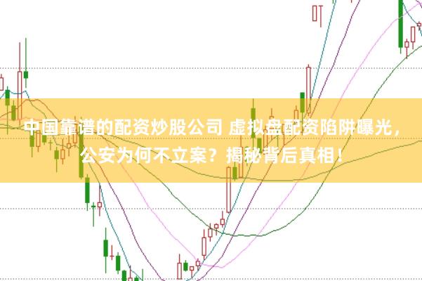 中国靠谱的配资炒股公司 虚拟盘配资陷阱曝光，公安为何不立案？揭秘背后真相！
