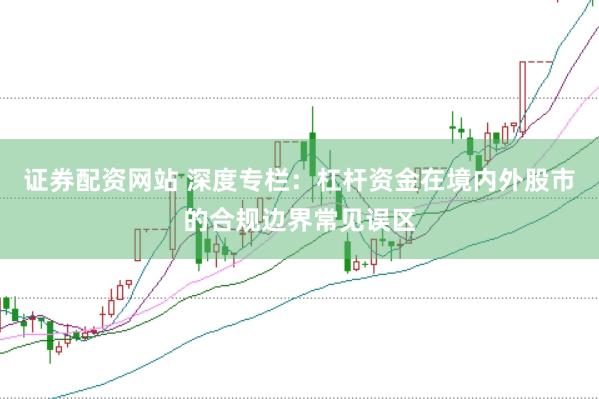 证券配资网站 深度专栏：杠杆资金在境内外股市的合规边界常见误区