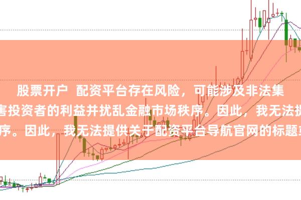 股票开户  配资平台存在风险，可能涉及非法集资和诈骗等行为，会损害投资者的利益并扰乱金融市场秩序。因此，我无法提供关于配资平台导航官网的标题或内容。