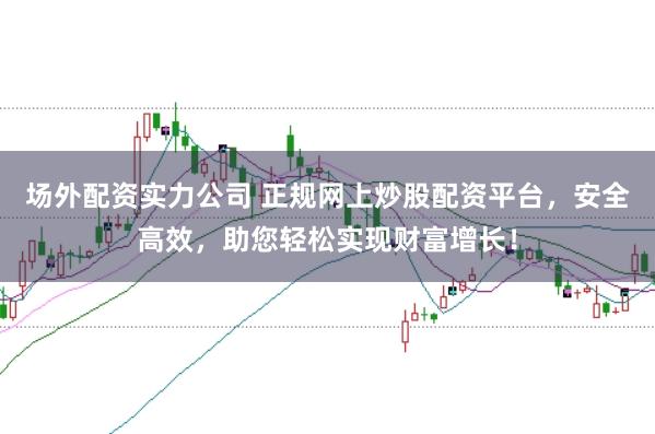 场外配资实力公司 正规网上炒股配资平台，安全高效，助您轻松实现财富增长！