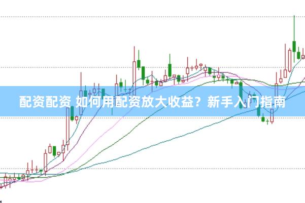 配资配资 如何用配资放大收益？新手入门指南