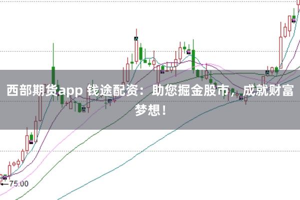 西部期货app 钱途配资：助您掘金股市，成就财富梦想！