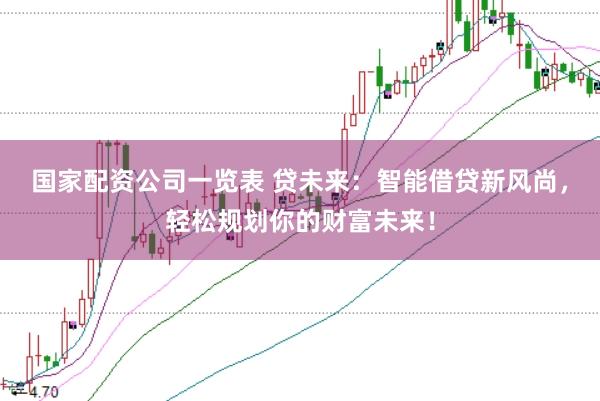 国家配资公司一览表 贷未来：智能借贷新风尚，轻松规划你的财富未来！