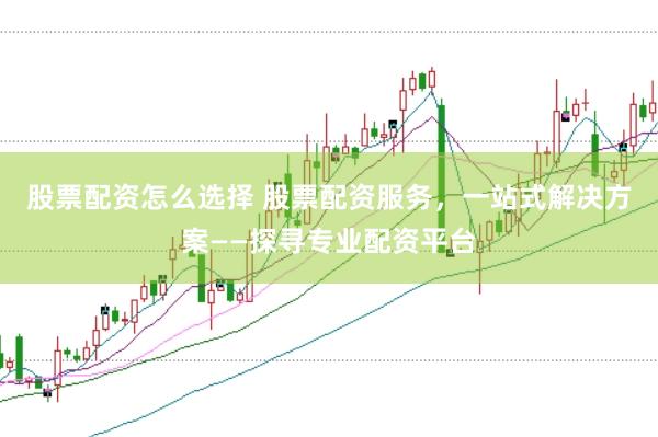股票配资怎么选择 股票配资服务,一站式解决方案——探寻专业配资平台