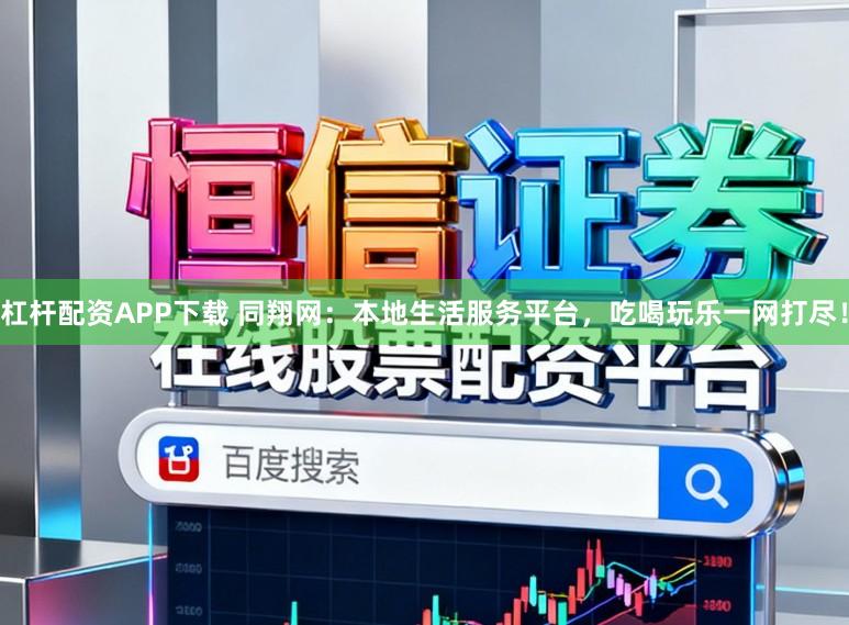 杠杆配资APP下载 同翔网：本地生活服务平台，吃喝玩乐一网打尽！