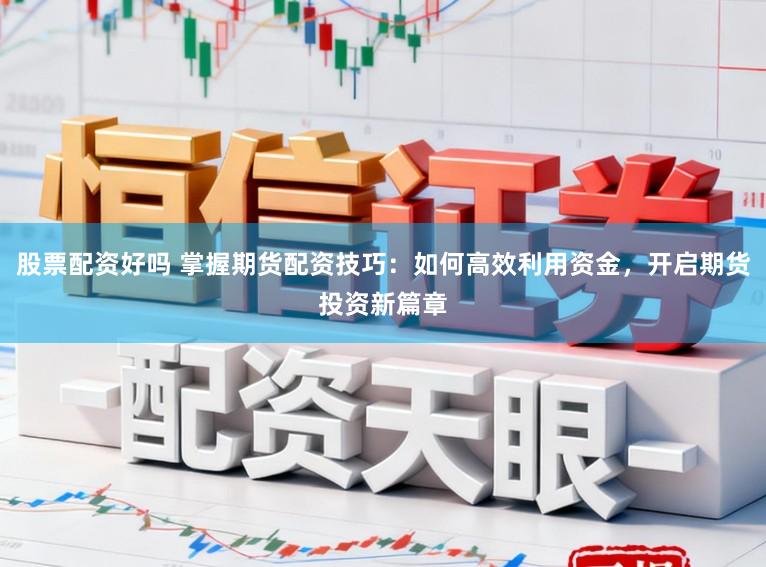 股票配资好吗 掌握期货配资技巧:如何高效利用资金,开启期货投资新篇章
