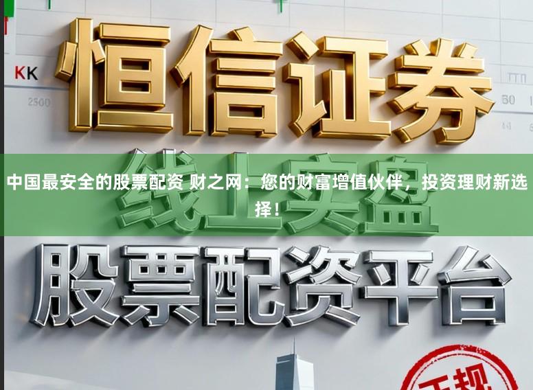 中国最安全的股票配资 财之网：您的财富增值伙伴，投资理财新选择！