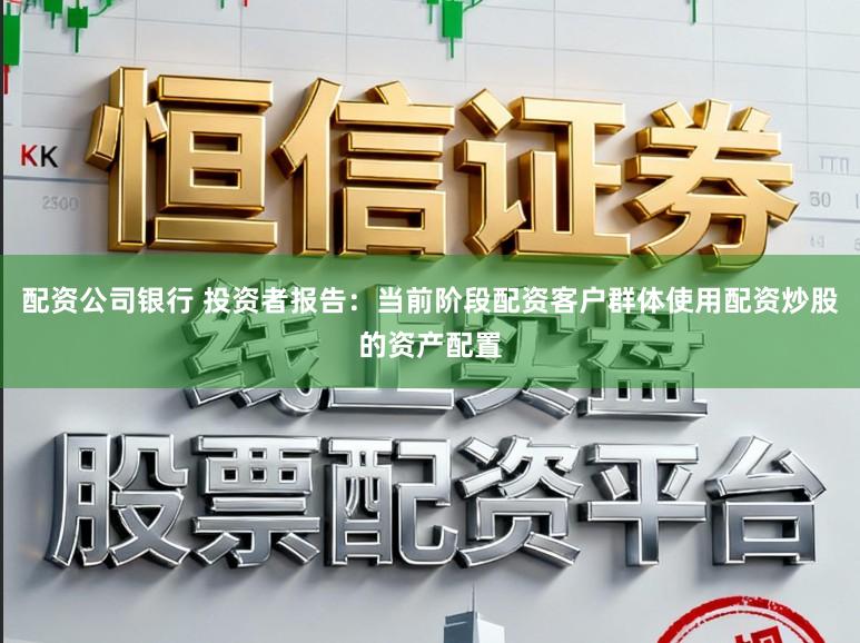 配资公司银行 投资者报告：当前阶段配资客户群体使用配资炒股的资产配置