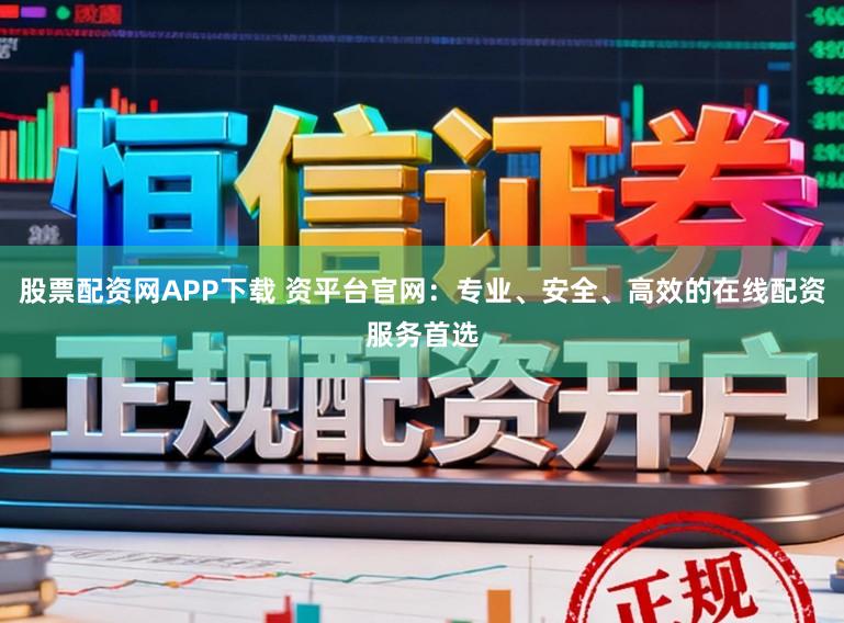 股票配资网APP下载 资平台官网：专业、安全、高效的在线配资服务首选